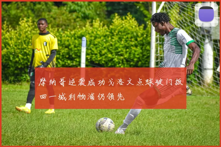摩纳哥逆袭成功戈洛文点球破门扳回一城利物浦仍领先