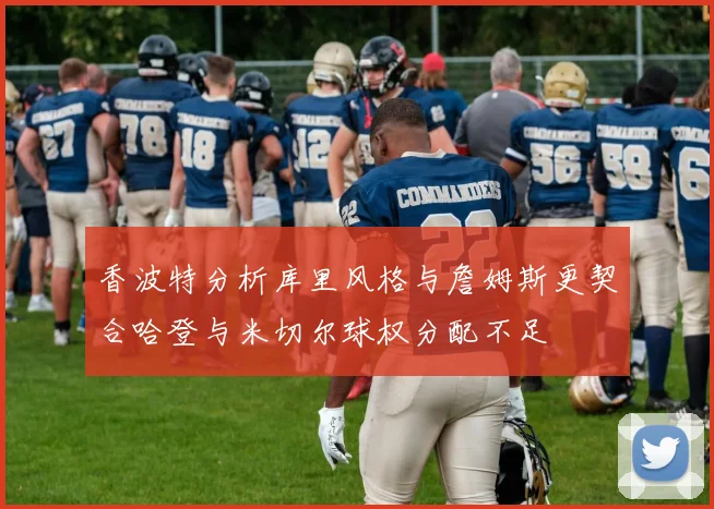 香波特分析库里风格与詹姆斯更契合哈登与米切尔球权分配不足
