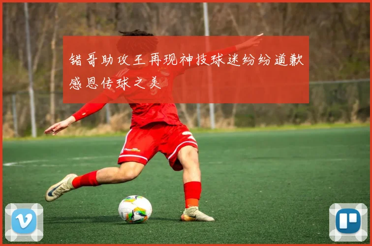 错哥助攻王再现神技球迷纷纷道歉感恩传球之美