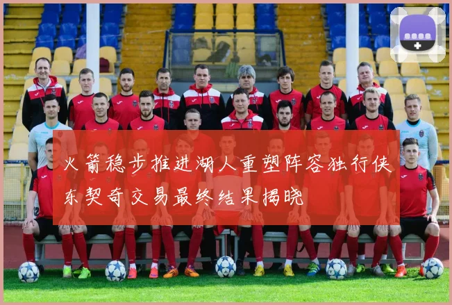 火箭稳步推进湖人重塑阵容独行侠东契奇交易最终结果揭晓